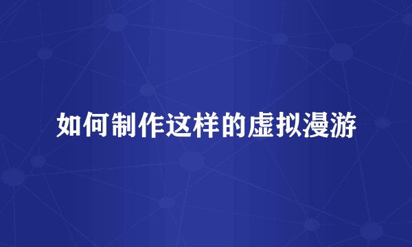 如何制作这样的虚拟漫游