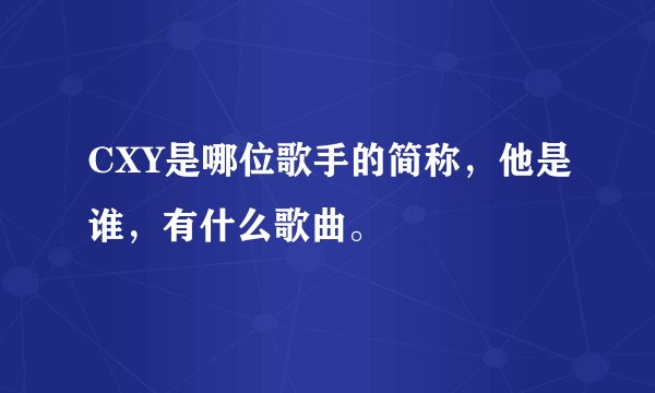 CXY是哪位歌手的简称，他是谁，有什么歌曲。