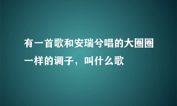 有一首歌和安瑞兮唱的大圈圈一样的调子，叫什么歌