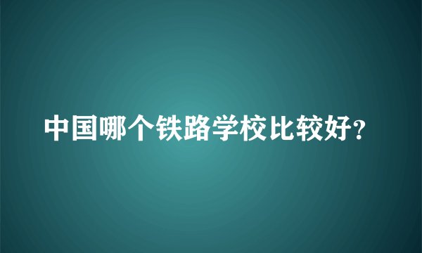 中国哪个铁路学校比较好？
