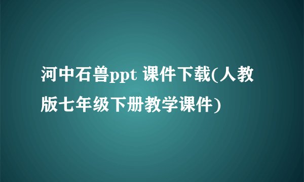 河中石兽ppt 课件下载(人教版七年级下册教学课件)