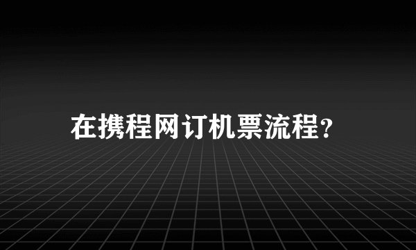 在携程网订机票流程?