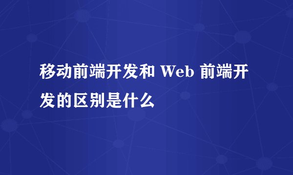 移动前端开发和 Web 前端开发的区别是什么