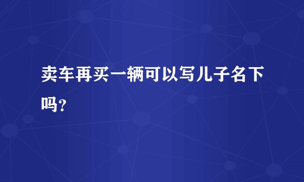 卖车再买一辆可以写儿子名下吗？