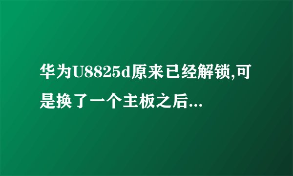 华为U8825d原来已经解锁,可是换了一个主板之后又上锁了