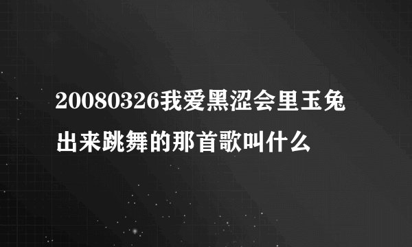 20080326我爱黑涩会里玉兔出来跳舞的那首歌叫什么