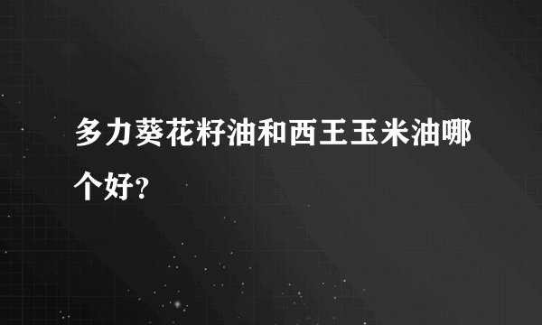 多力葵花籽油和西王玉米油哪个好？