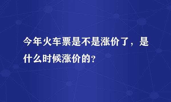 今年火车票是不是涨价了，是什么时候涨价的？