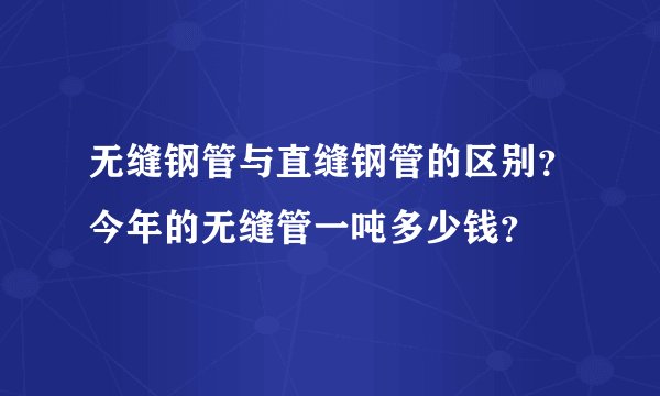 无缝钢管与直缝钢管的区别？今年的无缝管一吨多少钱？