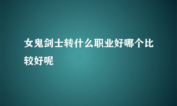 女鬼剑士转什么职业好哪个比较好呢