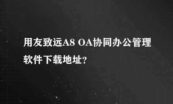 用友致远A8 OA协同办公管理软件下载地址?