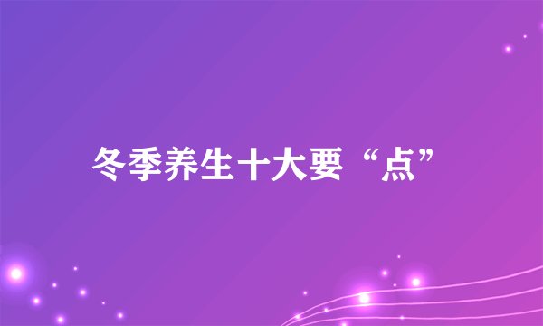 冬季养生十大要“点”