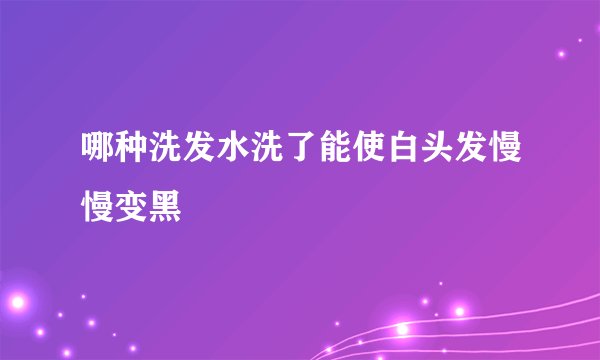 哪种洗发水洗了能使白头发慢慢变黑