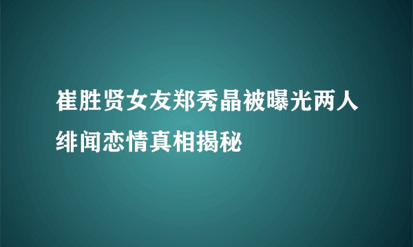 崔胜贤女友郑秀晶被曝光两人绯闻恋情真相揭秘