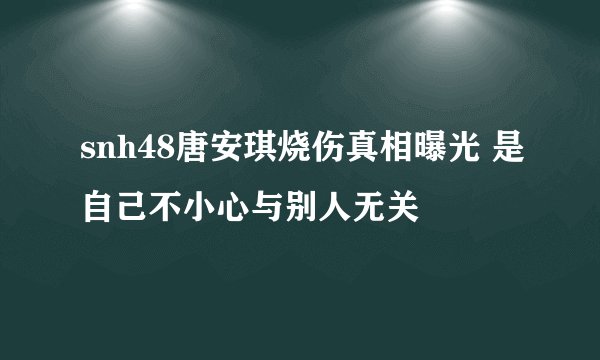 snh48唐安琪烧伤真相曝光 是自己不小心与别人无关