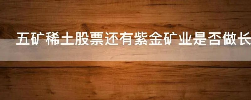五矿稀土股票还有紫金矿业是否做长线