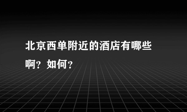北京西单附近的酒店有哪些 啊?如何?