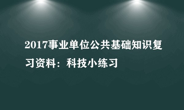 2017事业单位公共基础知识复习资料：科技小练习