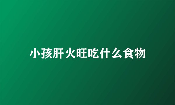 小孩肝火旺吃什么食物
