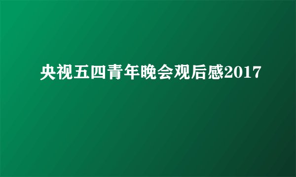 央视五四青年晚会观后感2017