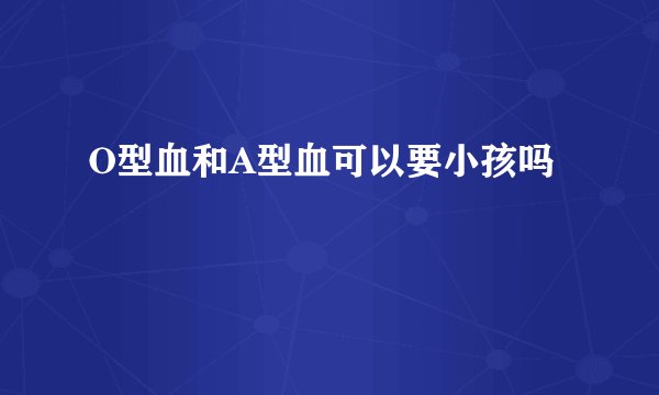 O型血和A型血可以要小孩吗