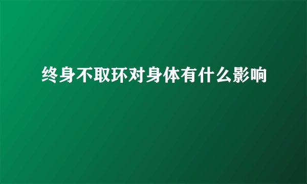 终身不取环对身体有什么影响