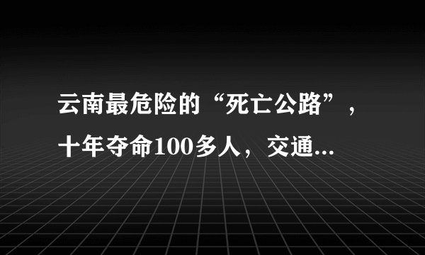 云南最危险的“死亡公路”，十年夺命100多人，交通事故超千起