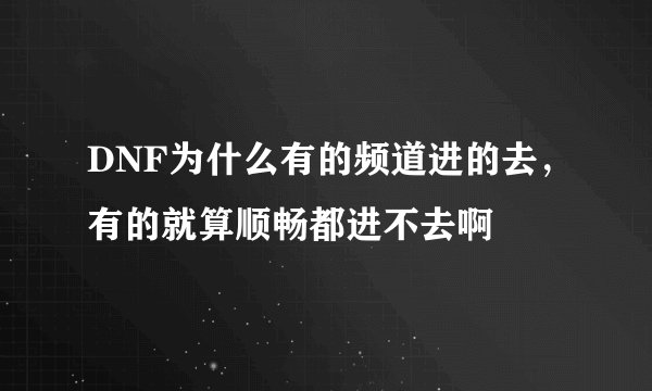 DNF为什么有的频道进的去，有的就算顺畅都进不去啊