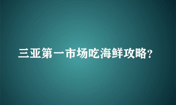 三亚第一市场吃海鲜攻略？