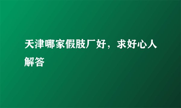 天津哪家假肢厂好，求好心人解答
