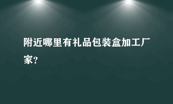 附近哪里有礼品包装盒加工厂家？