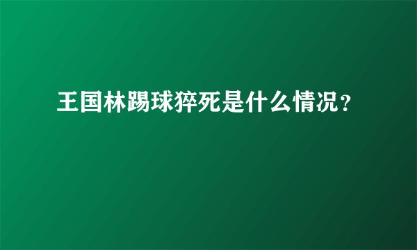 王国林踢球猝死是什么情况？