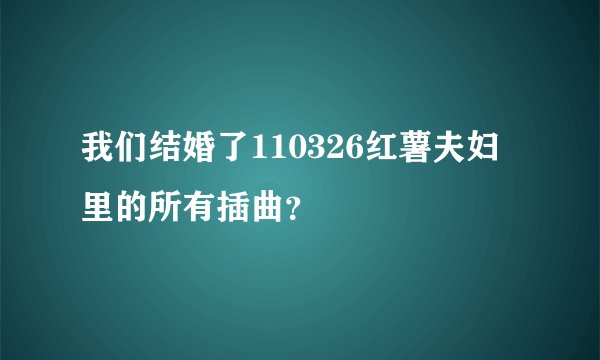 我们结婚了110326红薯夫妇里的所有插曲？