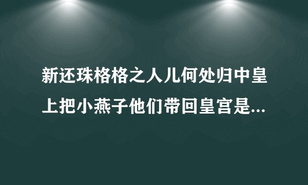 新还珠格格之人儿何处归中皇上把小燕子他们带回皇宫是第几集/