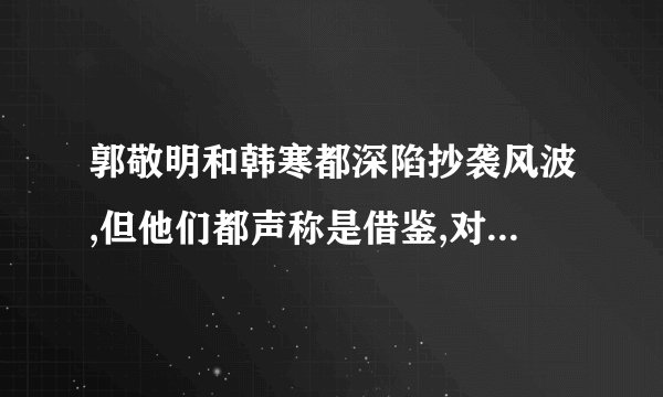 郭敬明和韩寒都深陷抄袭风波,但他们都声称是借鉴,对此你有什么看法
