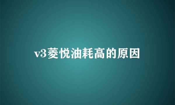 v3菱悦油耗高的原因