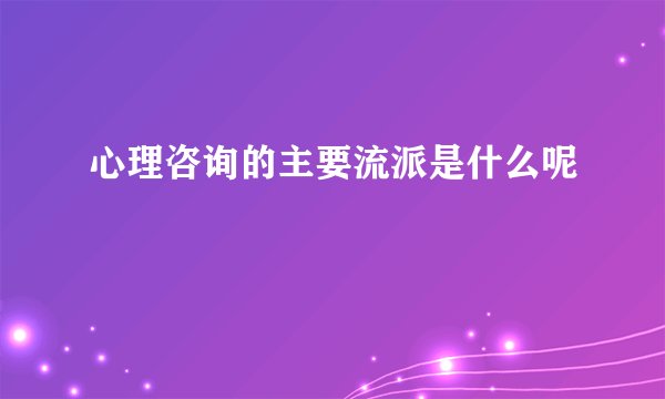 心理咨询的主要流派是什么呢