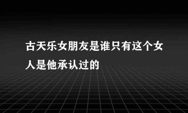 古天乐女朋友是谁只有这个女人是他承认过的