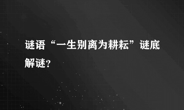 谜语“一生别离为耕耘”谜底解谜？