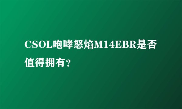 CSOL咆哮怒焰M14EBR是否值得拥有？
