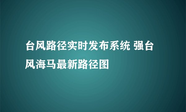 台风路径实时发布系统 强台风海马最新路径图