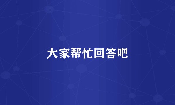 大家帮忙回答吧