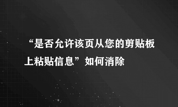 “是否允许该页从您的剪贴板上粘贴信息”如何消除