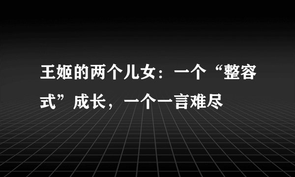王姬的两个儿女：一个“整容式”成长，一个一言难尽