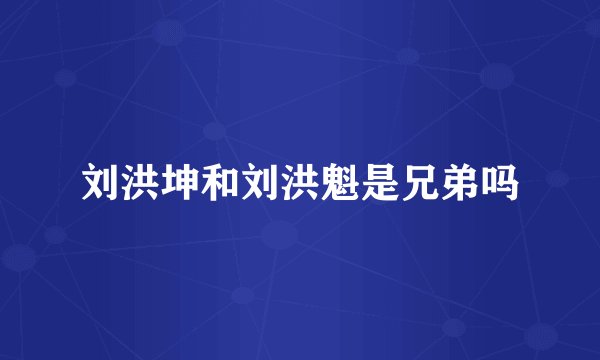 刘洪坤和刘洪魁是兄弟吗