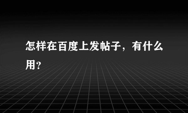 怎样在百度上发帖子，有什么用？