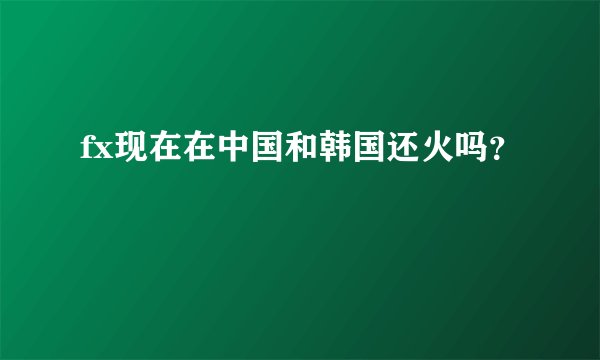 fx现在在中国和韩国还火吗？
