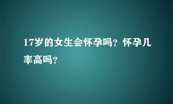 17岁的女生会怀孕吗？怀孕几率高吗？