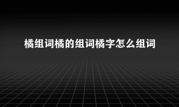 橘组词橘的组词橘字怎么组词