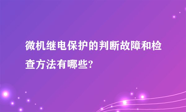 微机继电保护的判断故障和检查方法有哪些?